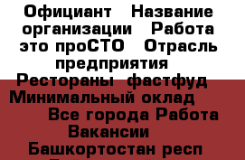 Официант › Название организации ­ Работа-это проСТО › Отрасль предприятия ­ Рестораны, фастфуд › Минимальный оклад ­ 30 000 - Все города Работа » Вакансии   . Башкортостан респ.,Баймакский р-н